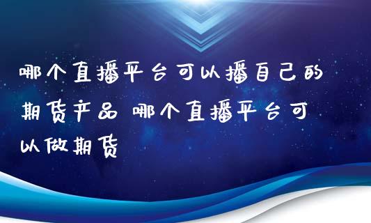 哪个直播平台可以播自己的期货产品 哪个直播平台可以做期货_https://www.iteshow.com_股指期货_第1张