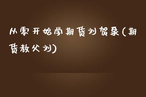 从零开始学期货刘贺泉(期货教父刘)_https://www.iteshow.com_期货手续费_第1张