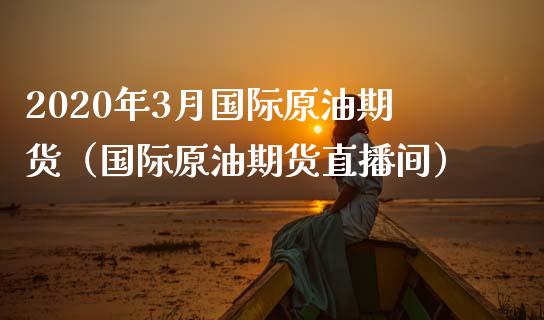 2020年3月国际原油期货（国际原油期货直播间）_https://www.iteshow.com_期货开户_第1张