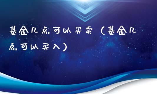 基金几点可以买卖（基金几点可以买入）_https://www.iteshow.com_基金_第1张