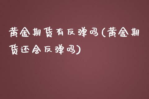 黄金期货有反弹吗(黄金期货还会反弹吗)_https://www.iteshow.com_股指期权_第1张