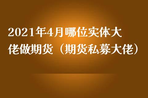 2021年4月哪位实体大佬做期货（期货私募大佬）_https://www.iteshow.com_黄金期货_第1张