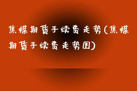 焦煤期货手续费走势(焦煤期货手续费走势图)_https://www.iteshow.com_期货品种_第1张