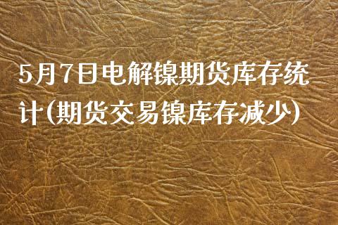 5月7日电解镍期货库存统计(期货交易镍库存减少)_https://www.iteshow.com_期货开户_第1张