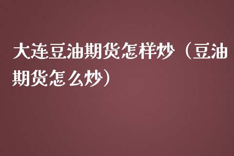 大连豆油期货怎样炒（豆油期货怎么炒）_https://www.iteshow.com_期货公司_第1张