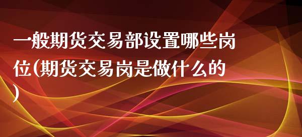 一般期货交易部设置哪些岗位(期货交易岗是做什么的)_https://www.iteshow.com_基金_第1张