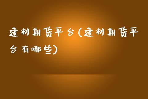 建材期货平台(建材期货平台有哪些)_https://www.iteshow.com_商品期货_第1张