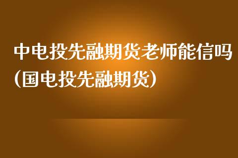 中电投先融期货老师能信吗(国电投先融期货)_https://www.iteshow.com_期货手续费_第1张