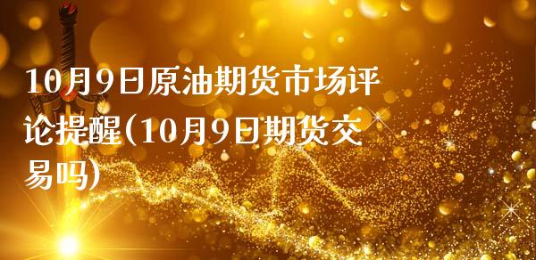 10月9日原油期货市场评论提醒(10月9日期货交易吗)_https://www.iteshow.com_期货开户_第1张