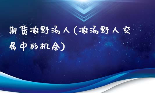 期货浓野汤人(浓汤野人交易中的机会)_https://www.iteshow.com_期货开户_第1张