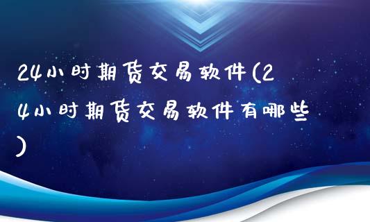 24小时期货交易软件(24小时期货交易软件有哪些)_https://www.iteshow.com_股指期货_第1张