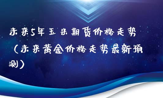 未来5年玉米期货价格走势（未来黄金价格走势最新预测）_https://www.iteshow.com_股指期货_第1张