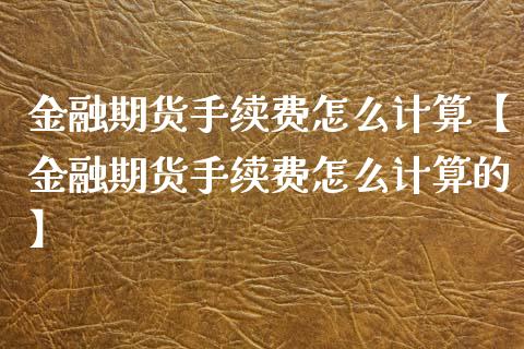 金融期货手续费怎么计算【金融期货手续费怎么计算的】_https://www.iteshow.com_期货品种_第1张