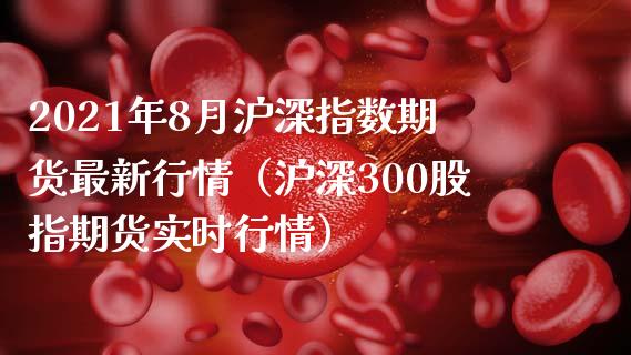 2021年8月沪深指数期货最新行情（沪深300股指期货实时行情）_https://www.iteshow.com_原油期货_第1张