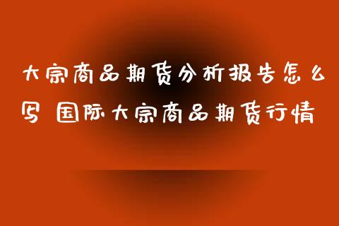 大宗商品期货分析报告怎么写 国际大宗商品期货行情_https://www.iteshow.com_期货开户_第1张