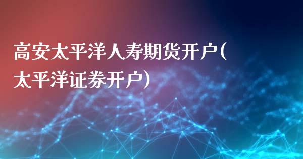 高安太平洋人寿期货开户(太平洋证券开户)_https://www.iteshow.com_期货品种_第1张