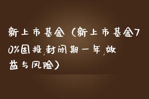 新上市基金（新上市基金70%固投,封闭期一年,效益与风险）_https://www.iteshow.com_基金_第1张