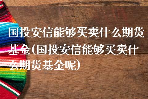 国投安信能够买卖什么期货基金(国投安信能够买卖什么期货基金呢)_https://www.iteshow.com_期货知识_第1张