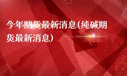 今年期货最新消息(纯碱期货最新消息)_https://www.iteshow.com_黄金期货_第1张