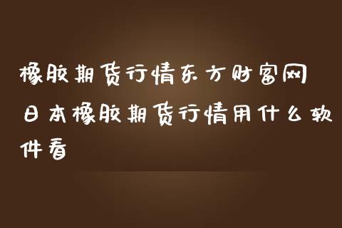 橡胶期货行情东方财富网 日本橡胶期货行情用什么软件看_https://www.iteshow.com_股指期权_第1张