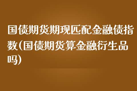 国债期货期现匹配金融债指数(国债期货算金融衍生品吗)_https://www.iteshow.com_黄金期货_第1张