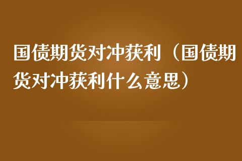 国债期货对冲获利（国债期货对冲获利什么意思）_https://www.iteshow.com_股指期货_第1张