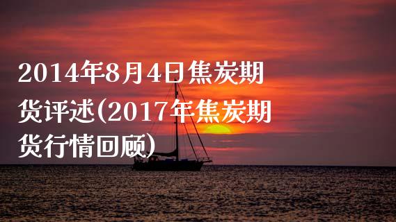 2014年8月4日焦炭期货评述(2017年焦炭期货行情回顾)_https://www.iteshow.com_商品期货_第1张