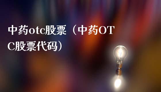 中药otc股票（中药OTC股票代码）_https://www.iteshow.com_股票_第1张