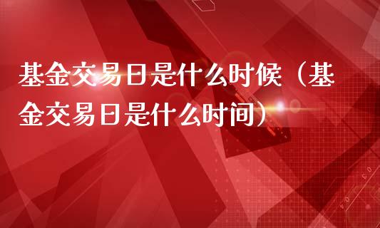 基金交易日是什么时候（基金交易日是什么时间）_https://www.iteshow.com_基金_第1张