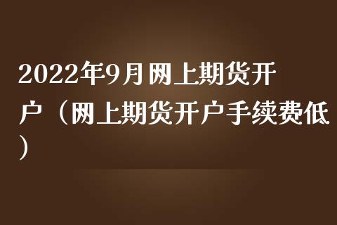 2022年9月网上期货开户（网上期货开户手续费低）_https://www.iteshow.com_期货手续费_第1张