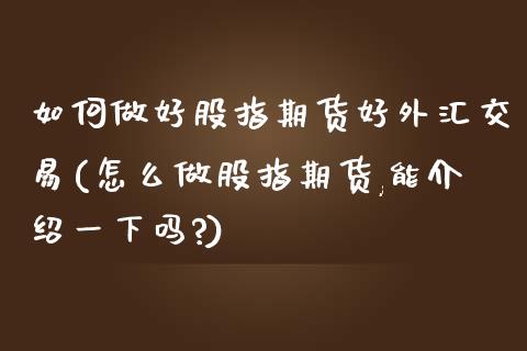 如何做好股指期货好外汇交易(怎么做股指期货,能介绍一下吗?)_https://www.iteshow.com_股票_第1张