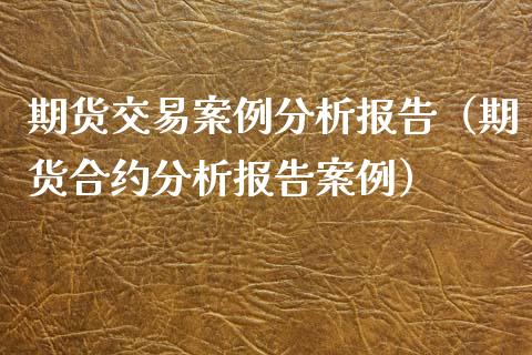 期货交易案例分析报告（期货合约分析报告案例）_https://www.iteshow.com_期货品种_第1张