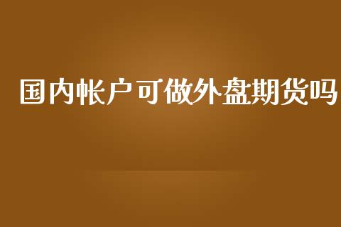 国内帐户可做外盘期货吗_https://www.iteshow.com_期货开户_第1张