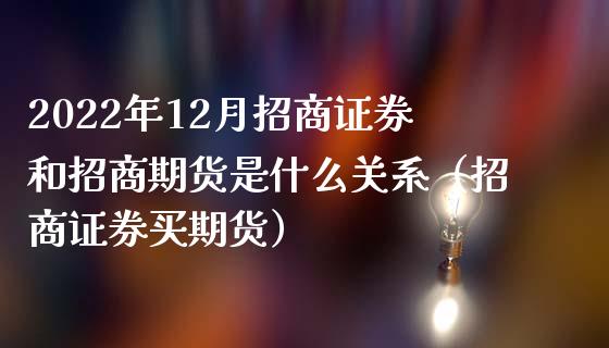 2022年12月招商证券和招商期货是什么关系（招商证券买期货）_https://www.iteshow.com_期货交易_第1张