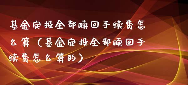 基金定投全部赎回手续费怎么算（基金定投全部赎回手续费怎么算的）_https://www.iteshow.com_基金_第1张