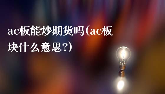 ac板能炒期货吗(ac板块什么意思?)_https://www.iteshow.com_期货百科_第1张