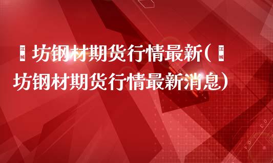 潍坊钢材期货行情最新(潍坊钢材期货行情最新消息)_https://www.iteshow.com_商品期货_第1张