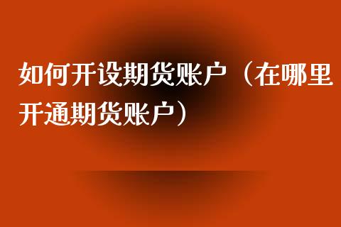 如何开设期货账户（在哪里开通期货账户）_https://www.iteshow.com_商品期货_第1张