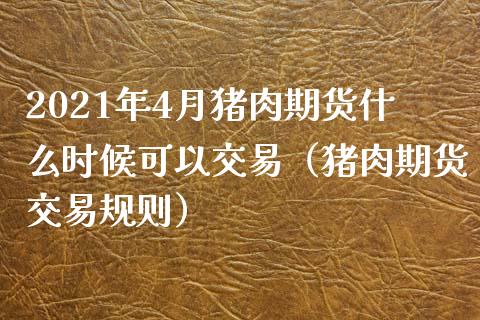 2021年4月猪肉期货什么时候可以交易（猪肉期货交易规则）_https://www.iteshow.com_商品期货_第1张