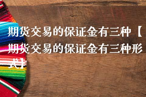 期货交易的保证金有三种【期货交易的保证金有三种形式】_https://www.iteshow.com_期货百科_第1张