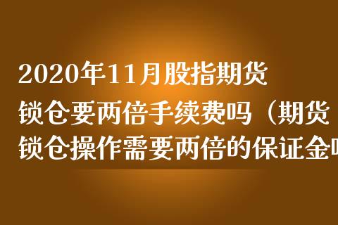 2020年11月股指期货锁仓要两倍手续费吗（期货锁仓操作需要两倍的保证金吗）_https://www.iteshow.com_股指期货_第1张