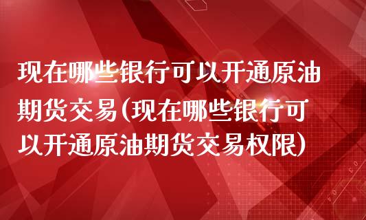 现在哪些银行可以开通原油期货交易(现在哪些银行可以开通原油期货交易权限)_https://www.iteshow.com_黄金期货_第1张