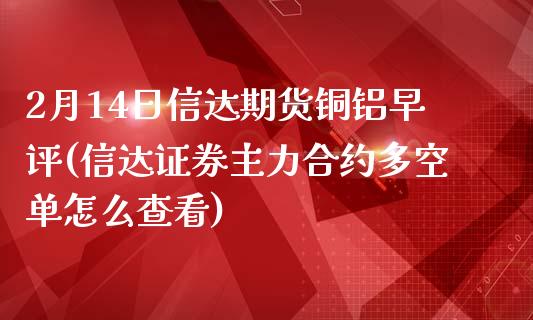 2月14日信达期货铜铝早评(信达证券主力合约多空单怎么查看)_https://www.iteshow.com_商品期货_第1张