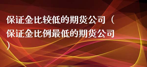 保证金比较低的期货公司（保证金比例最低的期货公司）_https://www.iteshow.com_期货交易_第1张