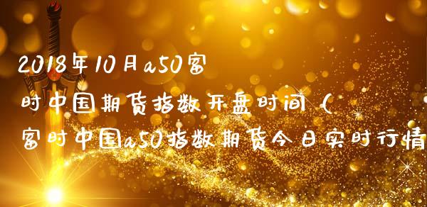 2018年10月a50富时中国期货指数开盘时间（富时中国a50指数期货今日实时行情）_https://www.iteshow.com_股指期权_第1张