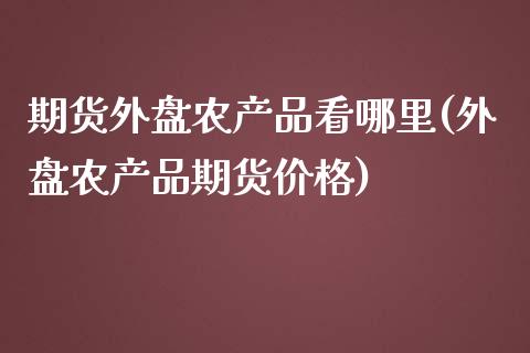 期货外盘农产品看哪里(外盘农产品期货价格)_https://www.iteshow.com_期货交易_第1张