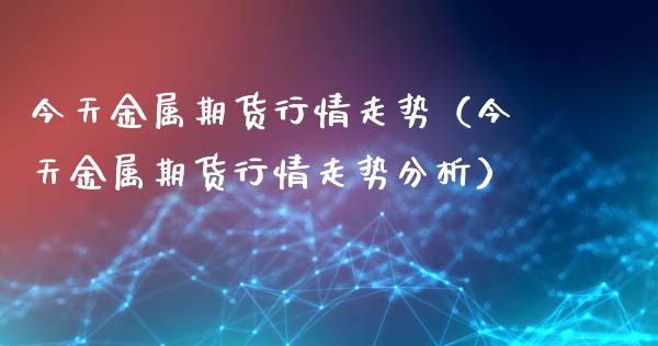 今天金属期货行情走势（今天金属期货行情走势分析）_https://www.iteshow.com_期货知识_第1张