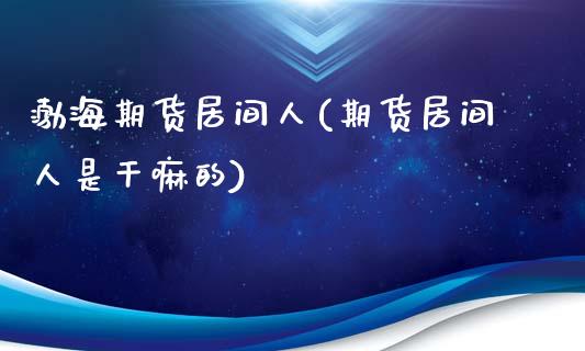 渤海期货居间人(期货居间人是干嘛的)_https://www.iteshow.com_股指期货_第1张