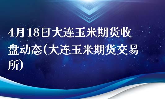 4月18日大连玉米期货收盘动态(大连玉米期货交易所)_https://www.iteshow.com_股指期权_第1张