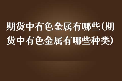 期货中有色金属有哪些(期货中有色金属有哪些种类)_https://www.iteshow.com_股指期权_第1张